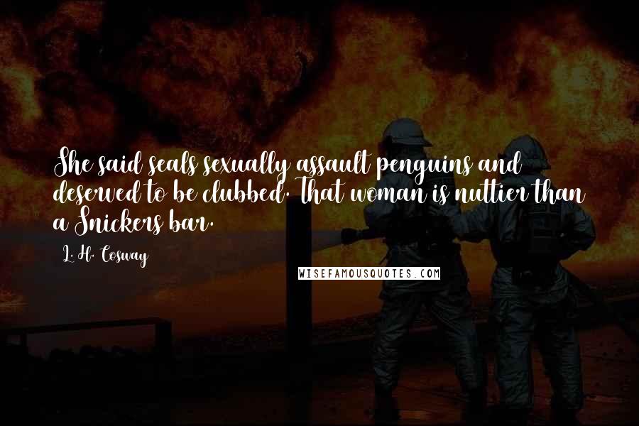 L. H. Cosway Quotes: She said seals sexually assault penguins and deserved to be clubbed. That woman is nuttier than a Snickers bar.