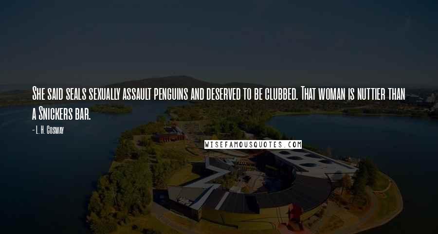 L. H. Cosway Quotes: She said seals sexually assault penguins and deserved to be clubbed. That woman is nuttier than a Snickers bar.