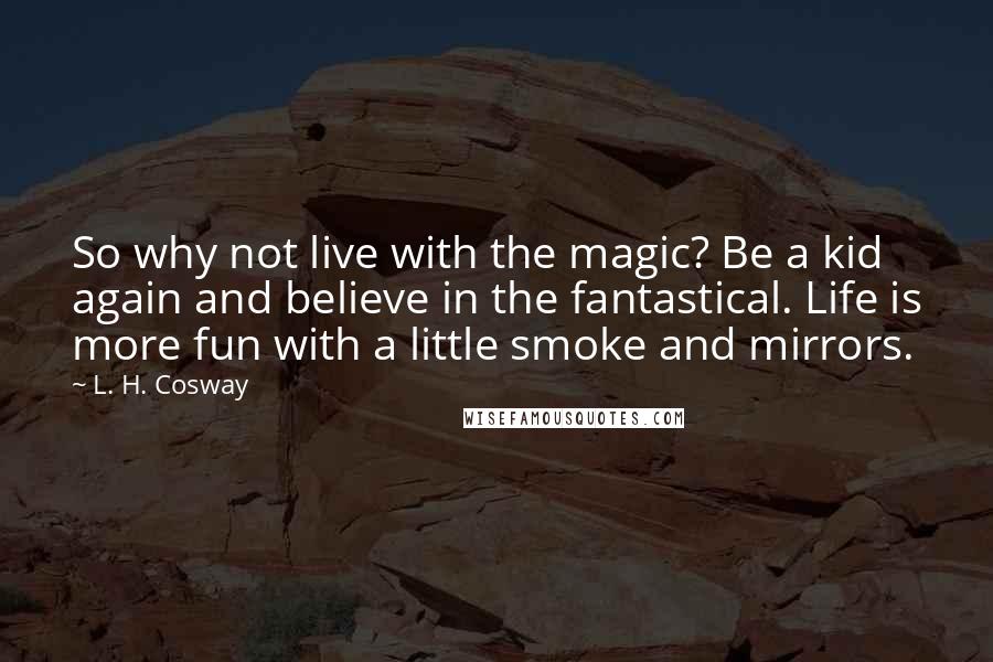 L. H. Cosway Quotes: So why not live with the magic? Be a kid again and believe in the fantastical. Life is more fun with a little smoke and mirrors.