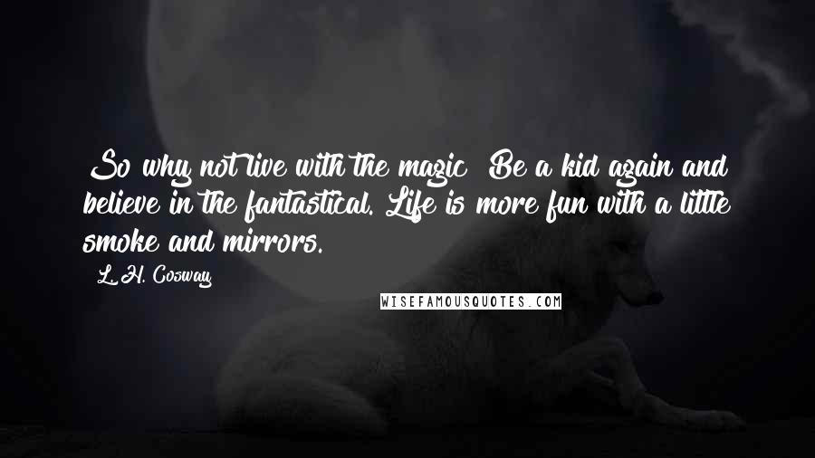 L. H. Cosway Quotes: So why not live with the magic? Be a kid again and believe in the fantastical. Life is more fun with a little smoke and mirrors.