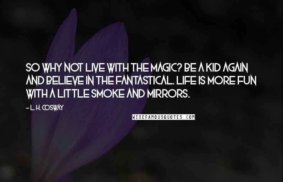 L. H. Cosway Quotes: So why not live with the magic? Be a kid again and believe in the fantastical. Life is more fun with a little smoke and mirrors.