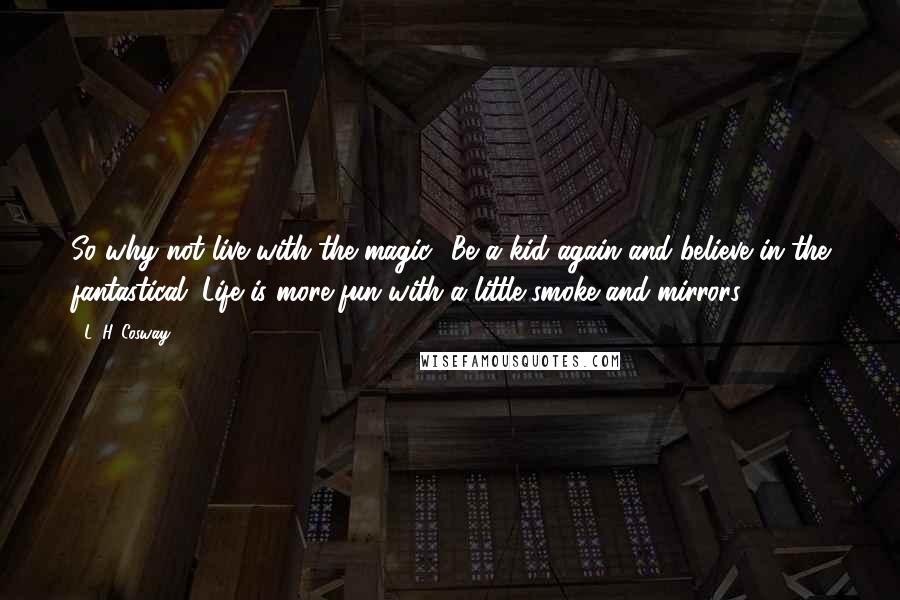 L. H. Cosway Quotes: So why not live with the magic? Be a kid again and believe in the fantastical. Life is more fun with a little smoke and mirrors.