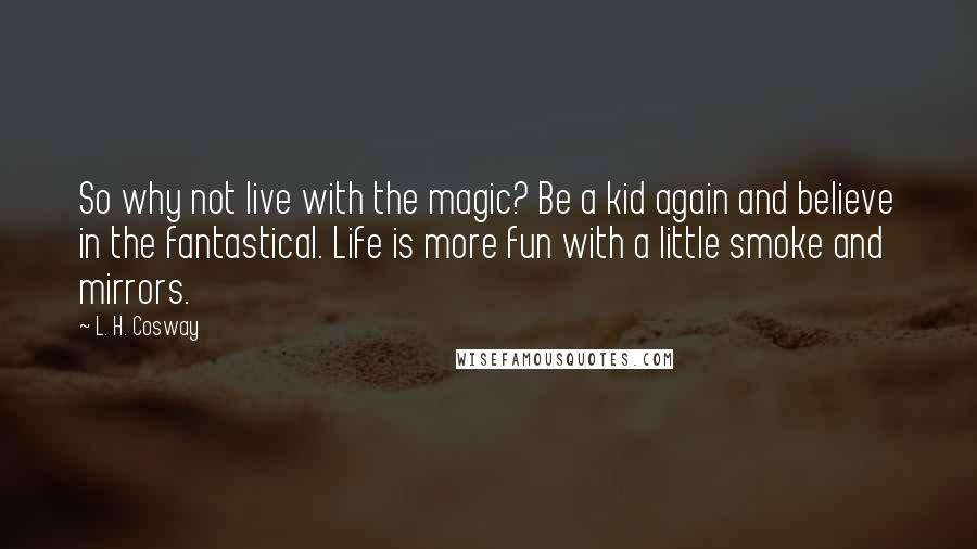 L. H. Cosway Quotes: So why not live with the magic? Be a kid again and believe in the fantastical. Life is more fun with a little smoke and mirrors.