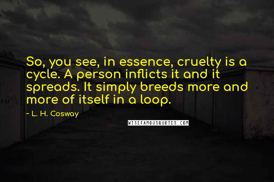 L. H. Cosway Quotes: So, you see, in essence, cruelty is a cycle. A person inflicts it and it spreads. It simply breeds more and more of itself in a loop.