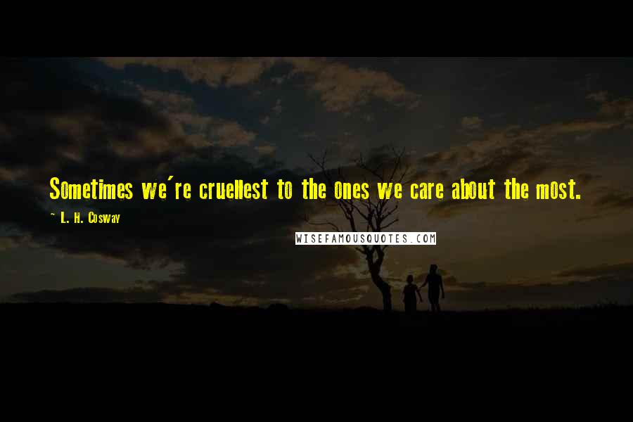L. H. Cosway Quotes: Sometimes we're cruellest to the ones we care about the most.