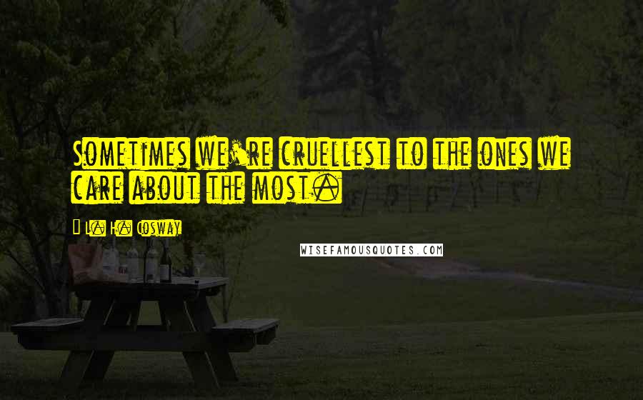 L. H. Cosway Quotes: Sometimes we're cruellest to the ones we care about the most.