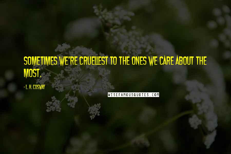L. H. Cosway Quotes: Sometimes we're cruellest to the ones we care about the most.