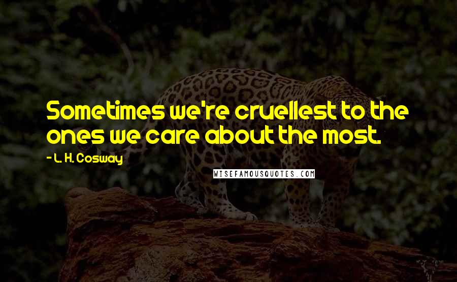 L. H. Cosway Quotes: Sometimes we're cruellest to the ones we care about the most.