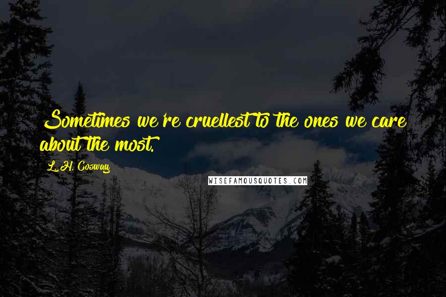 L. H. Cosway Quotes: Sometimes we're cruellest to the ones we care about the most.