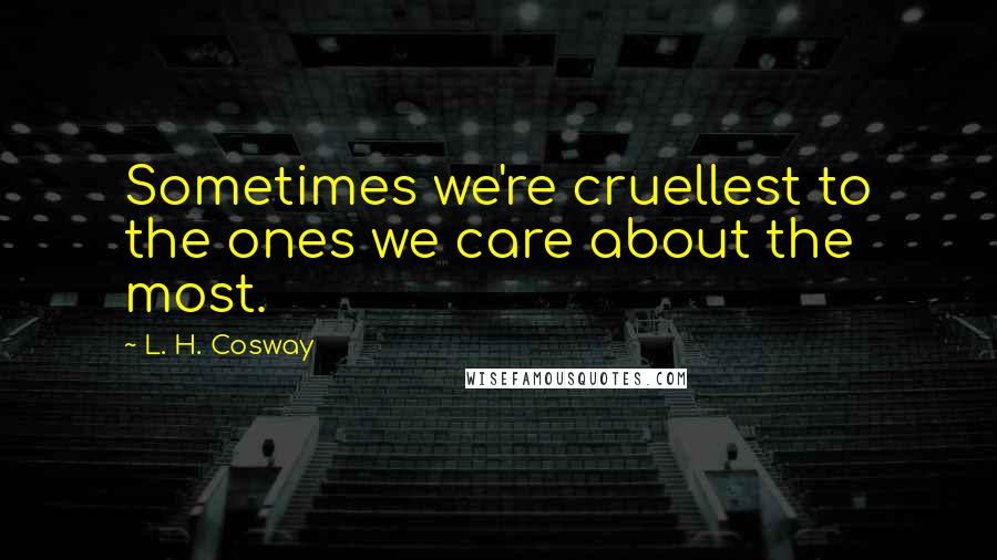 L. H. Cosway Quotes: Sometimes we're cruellest to the ones we care about the most.