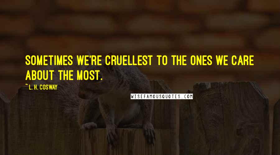L. H. Cosway Quotes: Sometimes we're cruellest to the ones we care about the most.
