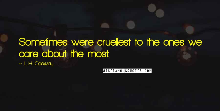 L. H. Cosway Quotes: Sometimes we're cruellest to the ones we care about the most.