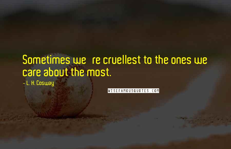L. H. Cosway Quotes: Sometimes we're cruellest to the ones we care about the most.