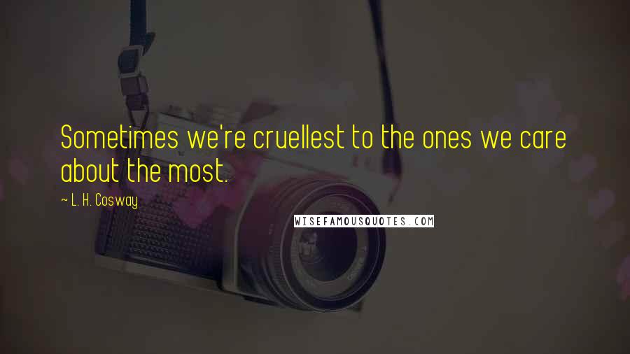 L. H. Cosway Quotes: Sometimes we're cruellest to the ones we care about the most.