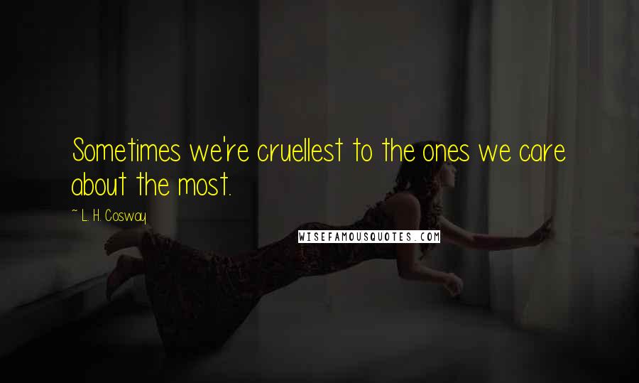 L. H. Cosway Quotes: Sometimes we're cruellest to the ones we care about the most.