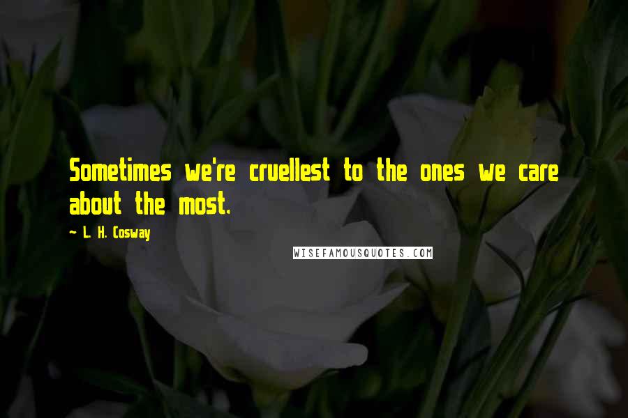 L. H. Cosway Quotes: Sometimes we're cruellest to the ones we care about the most.
