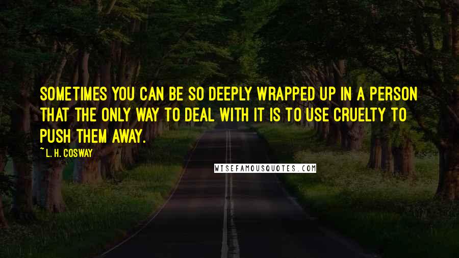 L. H. Cosway Quotes: Sometimes you can be so deeply wrapped up in a person that the only way to deal with it is to use cruelty to push them away.