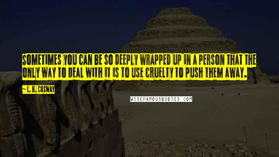 L. H. Cosway Quotes: Sometimes you can be so deeply wrapped up in a person that the only way to deal with it is to use cruelty to push them away.