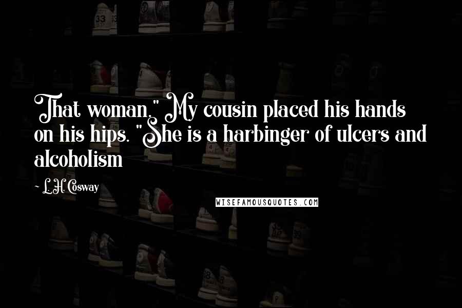 L. H. Cosway Quotes: That woman." My cousin placed his hands on his hips. "She is a harbinger of ulcers and alcoholism