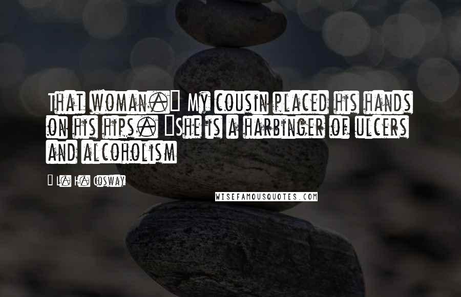 L. H. Cosway Quotes: That woman." My cousin placed his hands on his hips. "She is a harbinger of ulcers and alcoholism