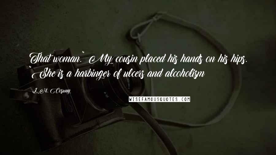 L. H. Cosway Quotes: That woman." My cousin placed his hands on his hips. "She is a harbinger of ulcers and alcoholism