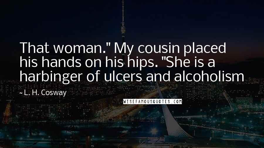 L. H. Cosway Quotes: That woman." My cousin placed his hands on his hips. "She is a harbinger of ulcers and alcoholism