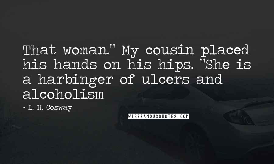 L. H. Cosway Quotes: That woman." My cousin placed his hands on his hips. "She is a harbinger of ulcers and alcoholism