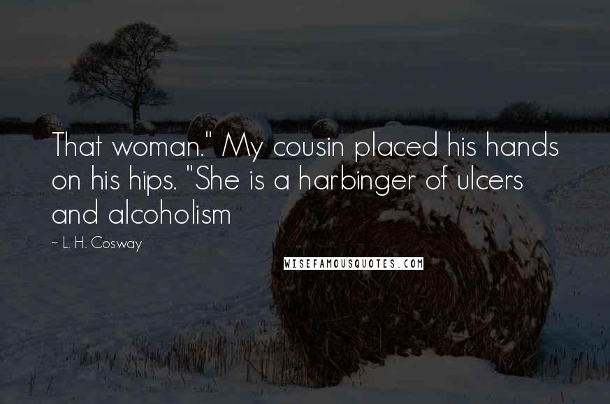 L. H. Cosway Quotes: That woman." My cousin placed his hands on his hips. "She is a harbinger of ulcers and alcoholism