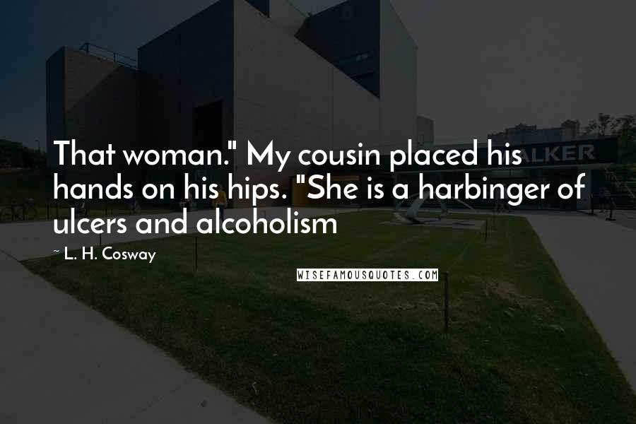 L. H. Cosway Quotes: That woman." My cousin placed his hands on his hips. "She is a harbinger of ulcers and alcoholism