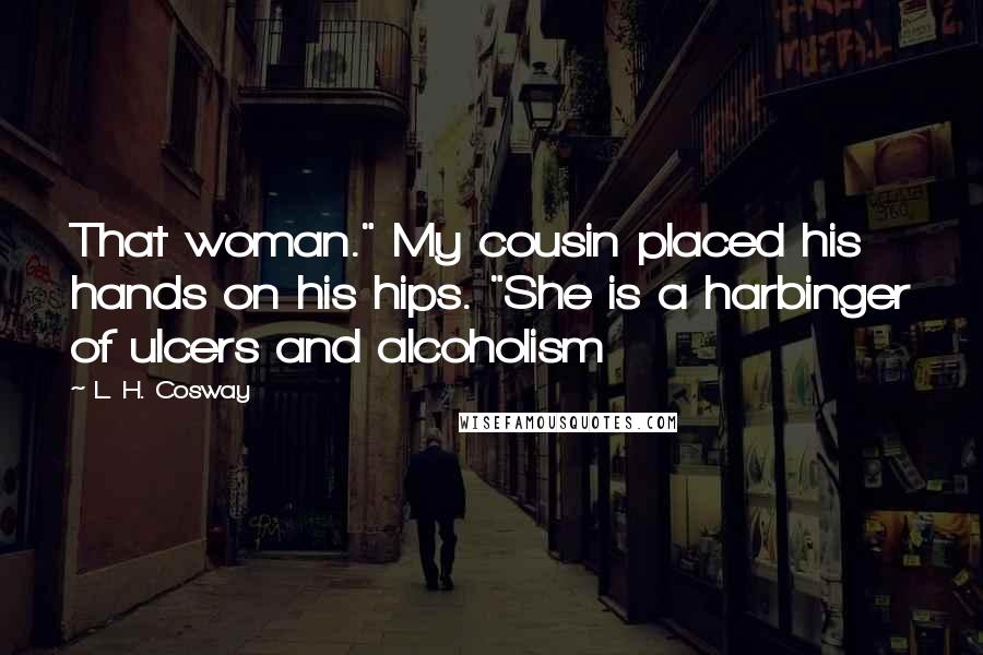 L. H. Cosway Quotes: That woman." My cousin placed his hands on his hips. "She is a harbinger of ulcers and alcoholism