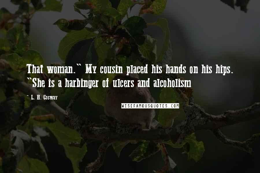 L. H. Cosway Quotes: That woman." My cousin placed his hands on his hips. "She is a harbinger of ulcers and alcoholism