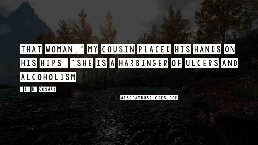 L. H. Cosway Quotes: That woman." My cousin placed his hands on his hips. "She is a harbinger of ulcers and alcoholism