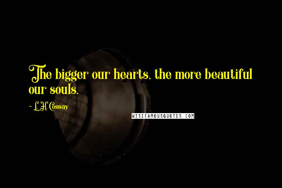 L. H. Cosway Quotes: The bigger our hearts, the more beautiful our souls.