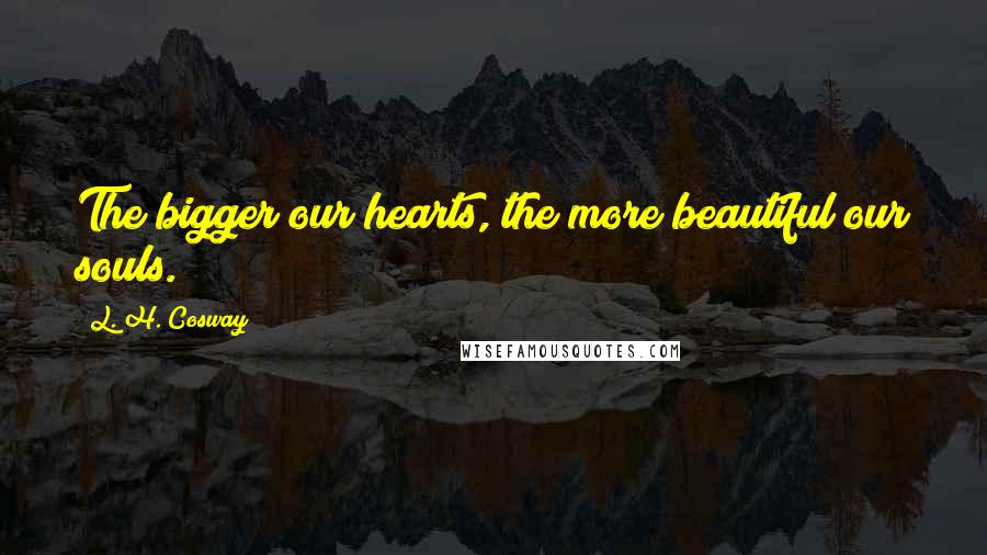 L. H. Cosway Quotes: The bigger our hearts, the more beautiful our souls.