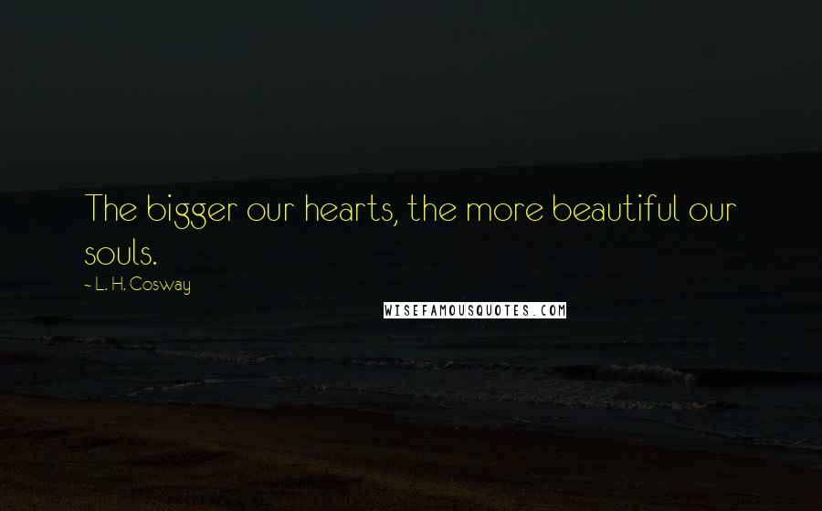 L. H. Cosway Quotes: The bigger our hearts, the more beautiful our souls.