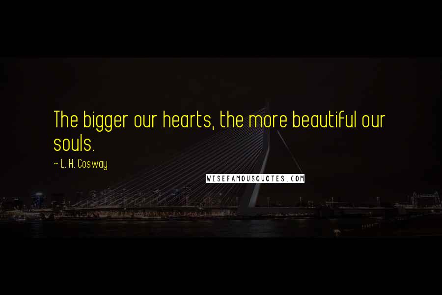 L. H. Cosway Quotes: The bigger our hearts, the more beautiful our souls.