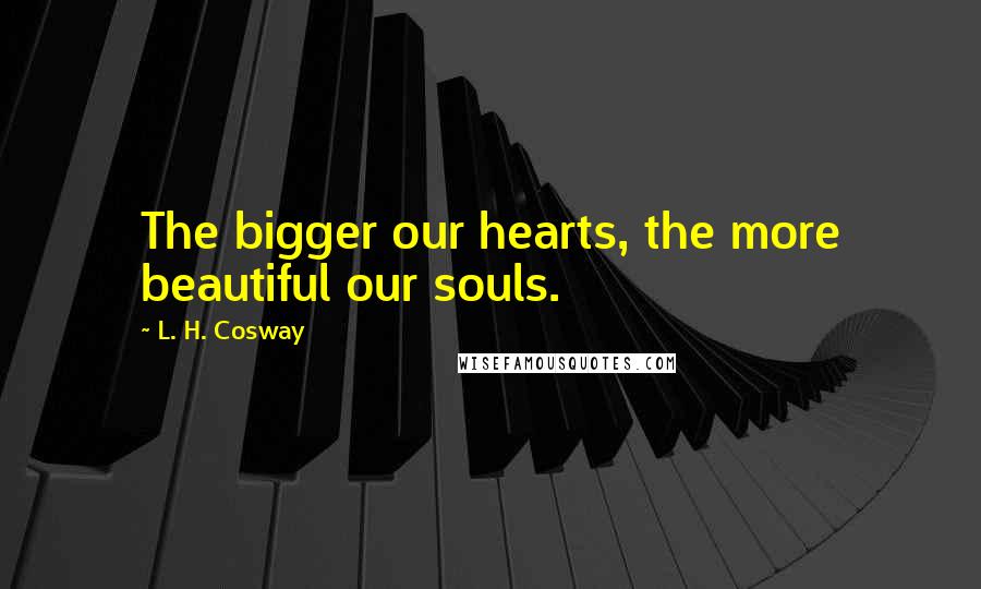L. H. Cosway Quotes: The bigger our hearts, the more beautiful our souls.