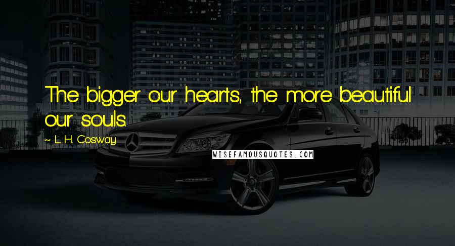 L. H. Cosway Quotes: The bigger our hearts, the more beautiful our souls.