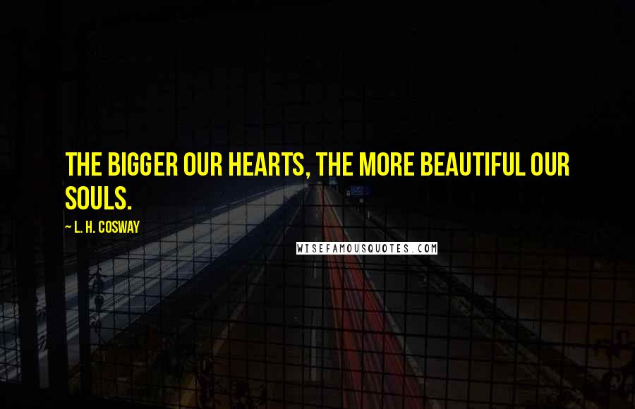 L. H. Cosway Quotes: The bigger our hearts, the more beautiful our souls.
