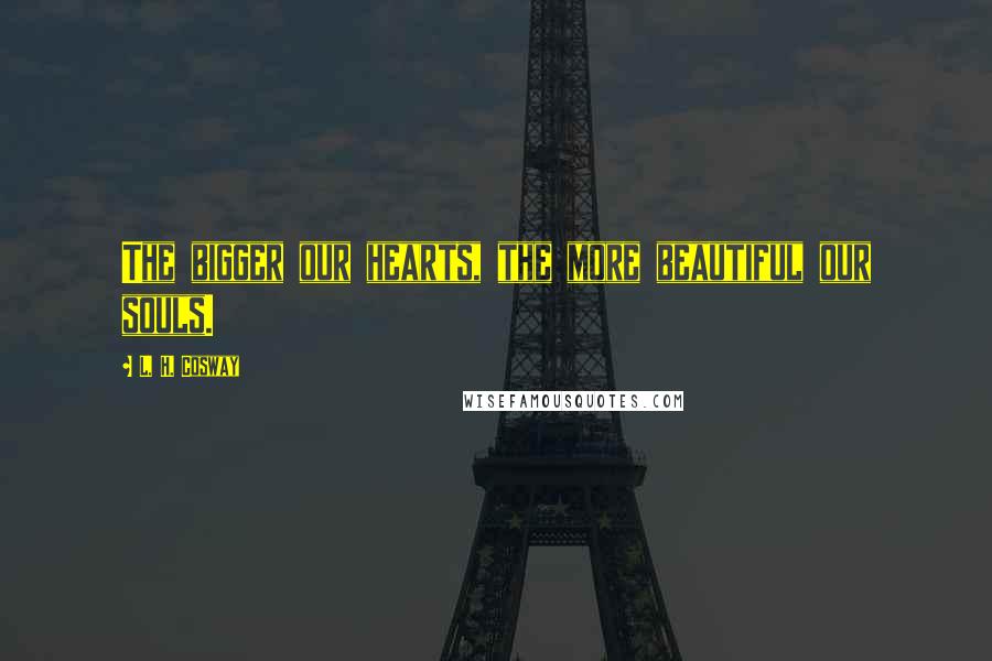 L. H. Cosway Quotes: The bigger our hearts, the more beautiful our souls.