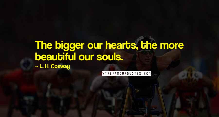 L. H. Cosway Quotes: The bigger our hearts, the more beautiful our souls.