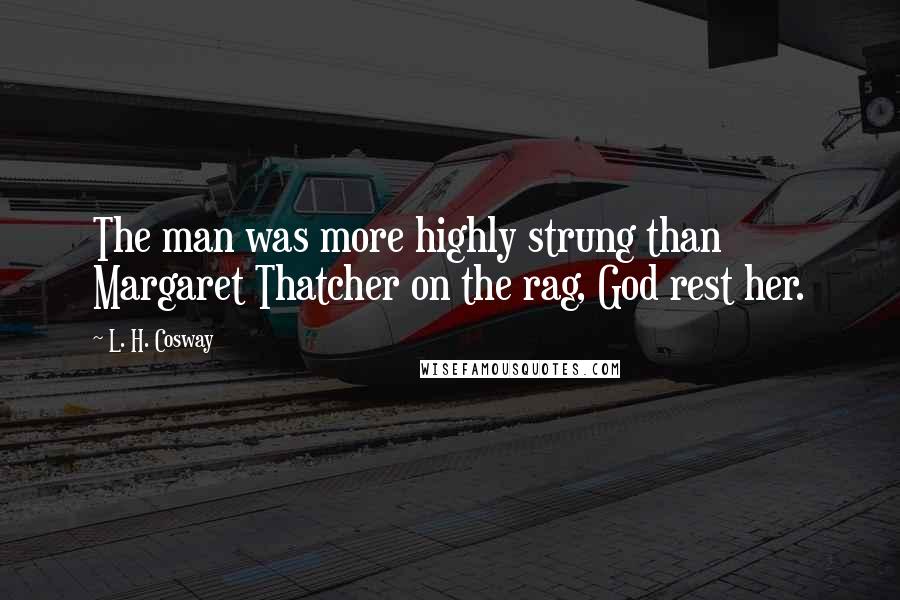 L. H. Cosway Quotes: The man was more highly strung than Margaret Thatcher on the rag, God rest her.