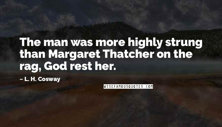 L. H. Cosway Quotes: The man was more highly strung than Margaret Thatcher on the rag, God rest her.