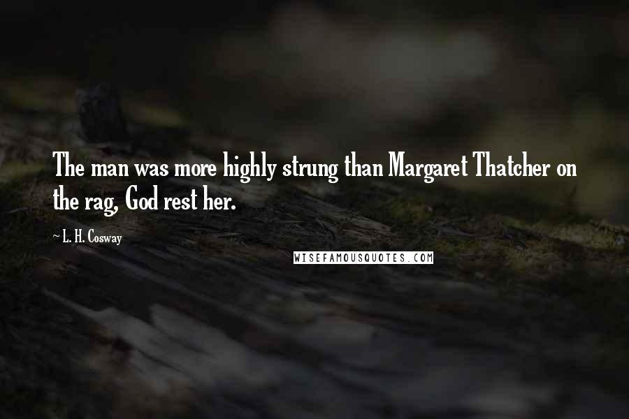 L. H. Cosway Quotes: The man was more highly strung than Margaret Thatcher on the rag, God rest her.
