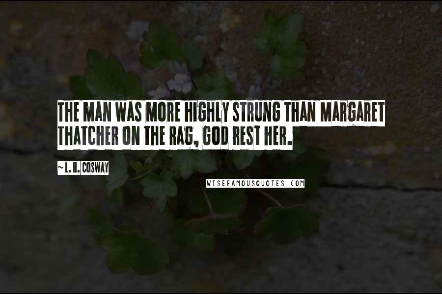 L. H. Cosway Quotes: The man was more highly strung than Margaret Thatcher on the rag, God rest her.