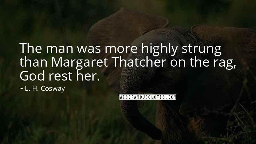 L. H. Cosway Quotes: The man was more highly strung than Margaret Thatcher on the rag, God rest her.