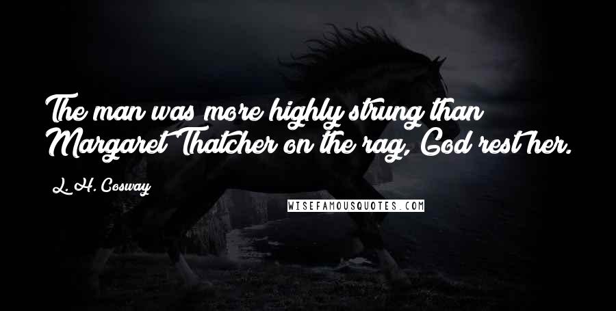 L. H. Cosway Quotes: The man was more highly strung than Margaret Thatcher on the rag, God rest her.