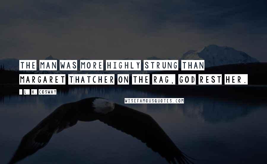 L. H. Cosway Quotes: The man was more highly strung than Margaret Thatcher on the rag, God rest her.