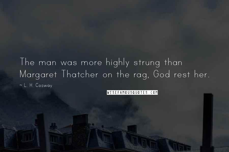 L. H. Cosway Quotes: The man was more highly strung than Margaret Thatcher on the rag, God rest her.