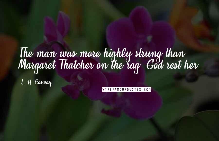 L. H. Cosway Quotes: The man was more highly strung than Margaret Thatcher on the rag, God rest her.